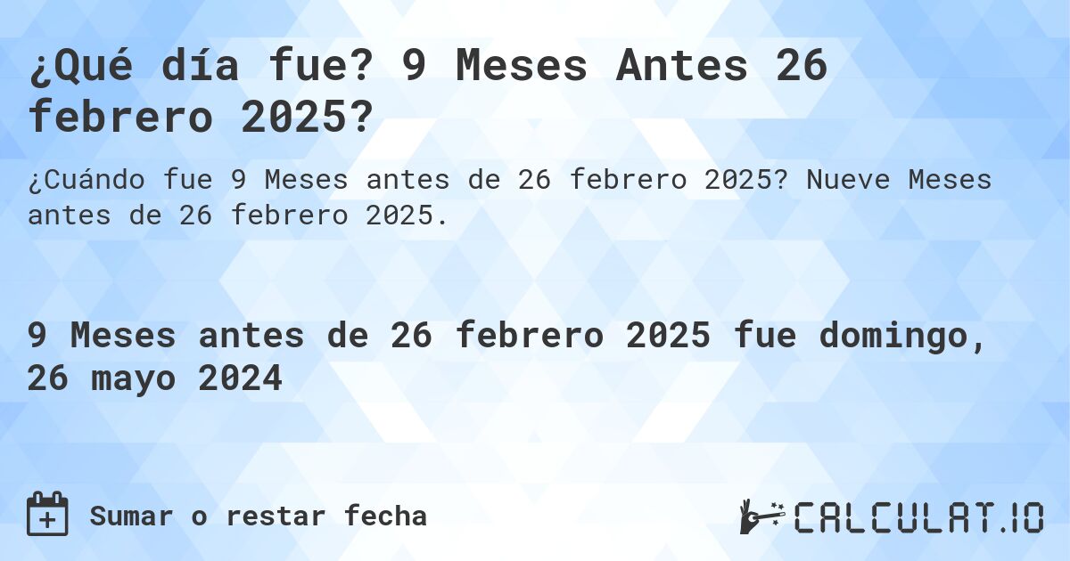 ¿Qué día fue? 9 Meses Antes 26 febrero 2025?. Nueve Meses antes de 26 febrero 2025.