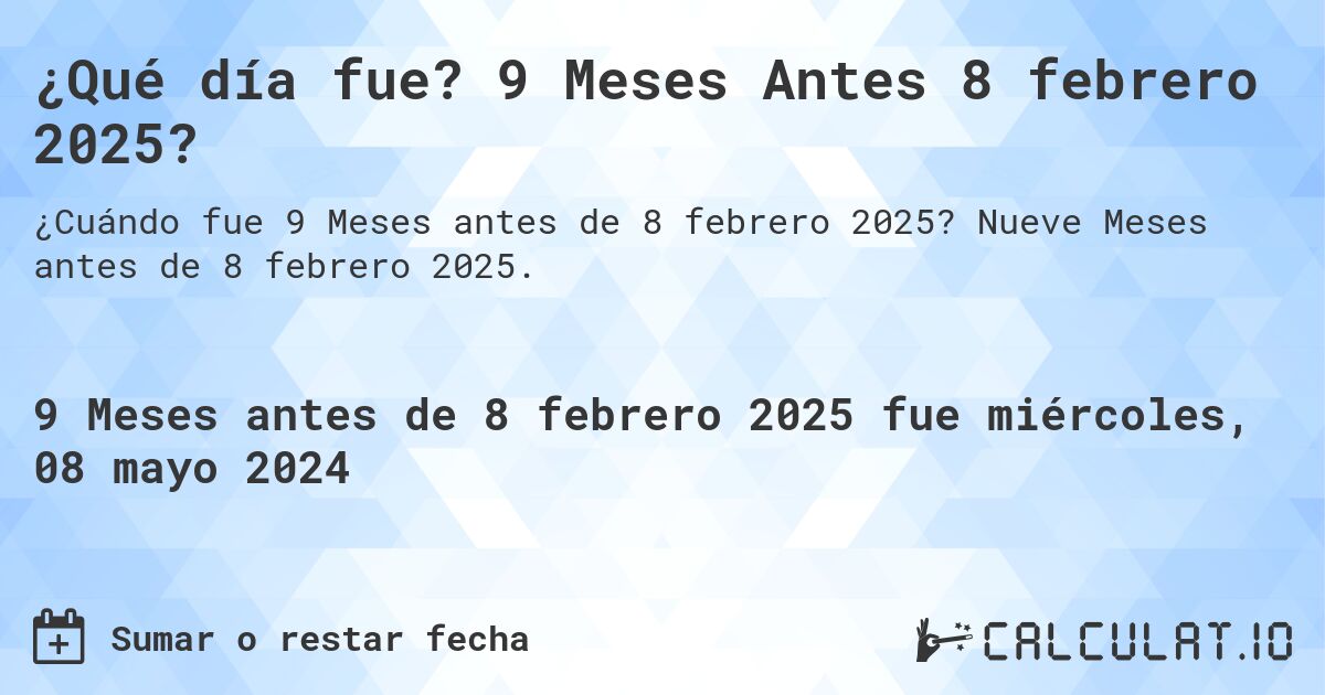 ¿Qué día fue? 9 Meses Antes 8 febrero 2025?. Nueve Meses antes de 8 febrero 2025.