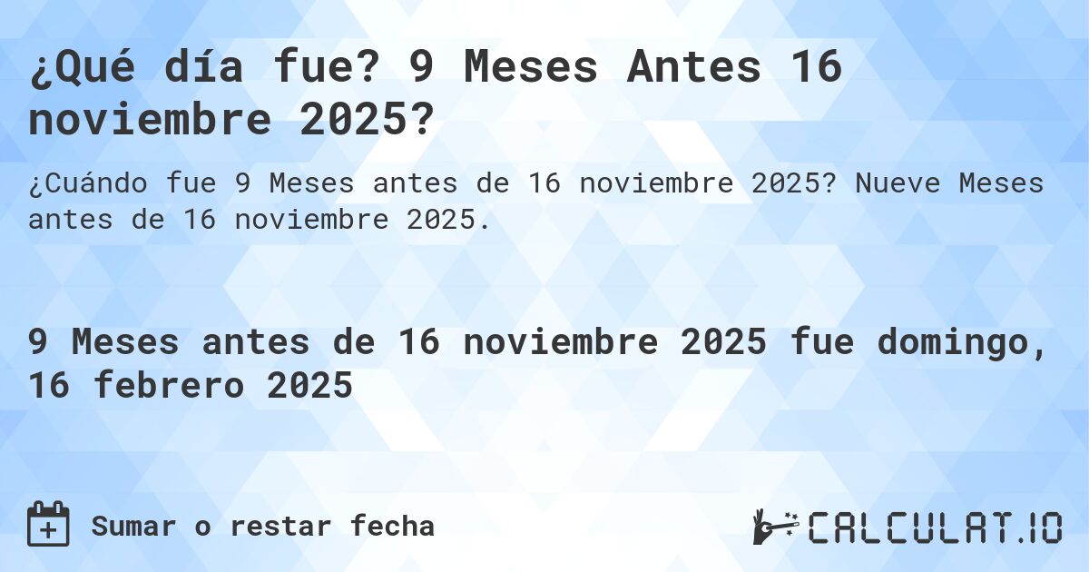 ¿Qué día fue? 9 Meses Antes 16 noviembre 2025?. Nueve Meses antes de 16 noviembre 2025.