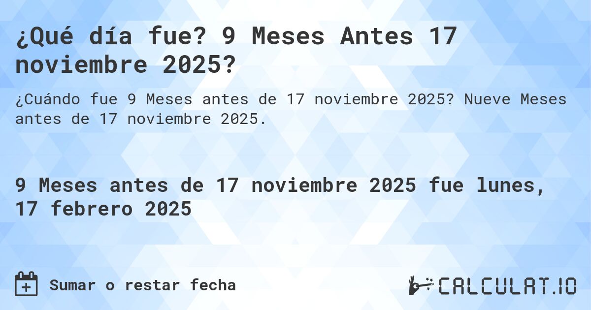 ¿Qué día fue? 9 Meses Antes 17 noviembre 2025?. Nueve Meses antes de 17 noviembre 2025.