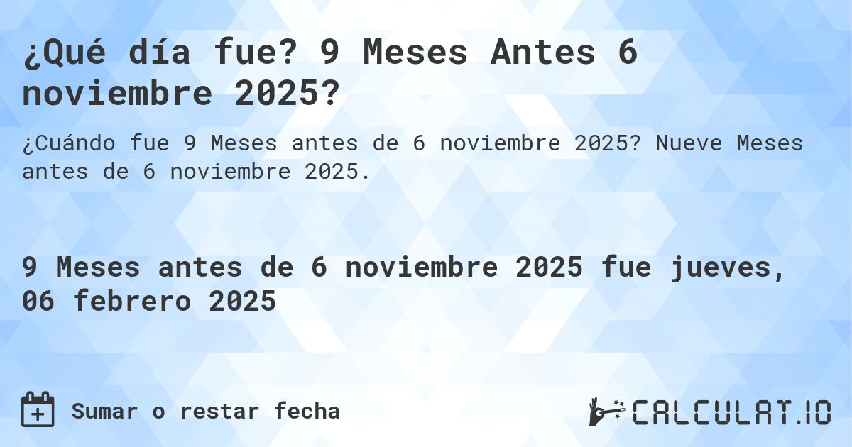 ¿Qué día fue? 9 Meses Antes 6 noviembre 2025?. Nueve Meses antes de 6 noviembre 2025.