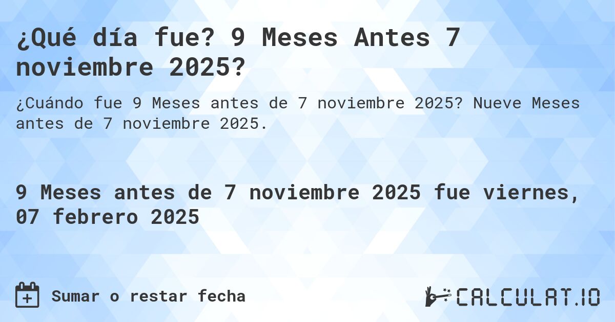 ¿Qué día fue? 9 Meses Antes 7 noviembre 2025?. Nueve Meses antes de 7 noviembre 2025.