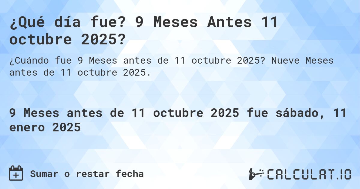 ¿Qué día fue? 9 Meses Antes 11 octubre 2025?. Nueve Meses antes de 11 octubre 2025.