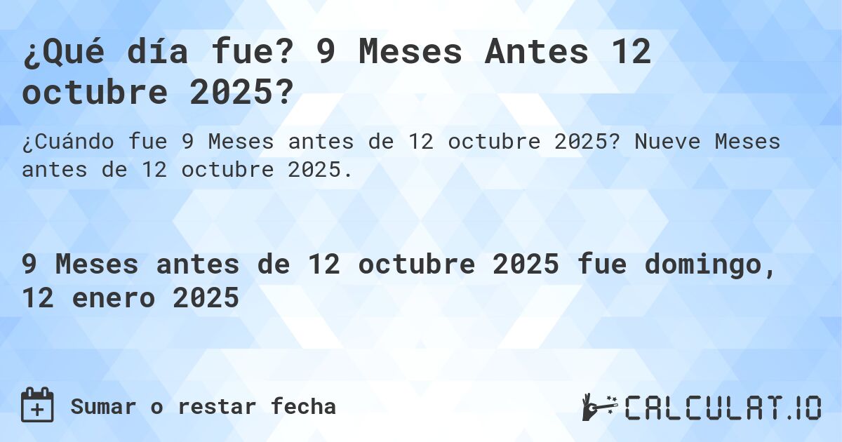 ¿Qué día fue? 9 Meses Antes 12 octubre 2025?. Nueve Meses antes de 12 octubre 2025.