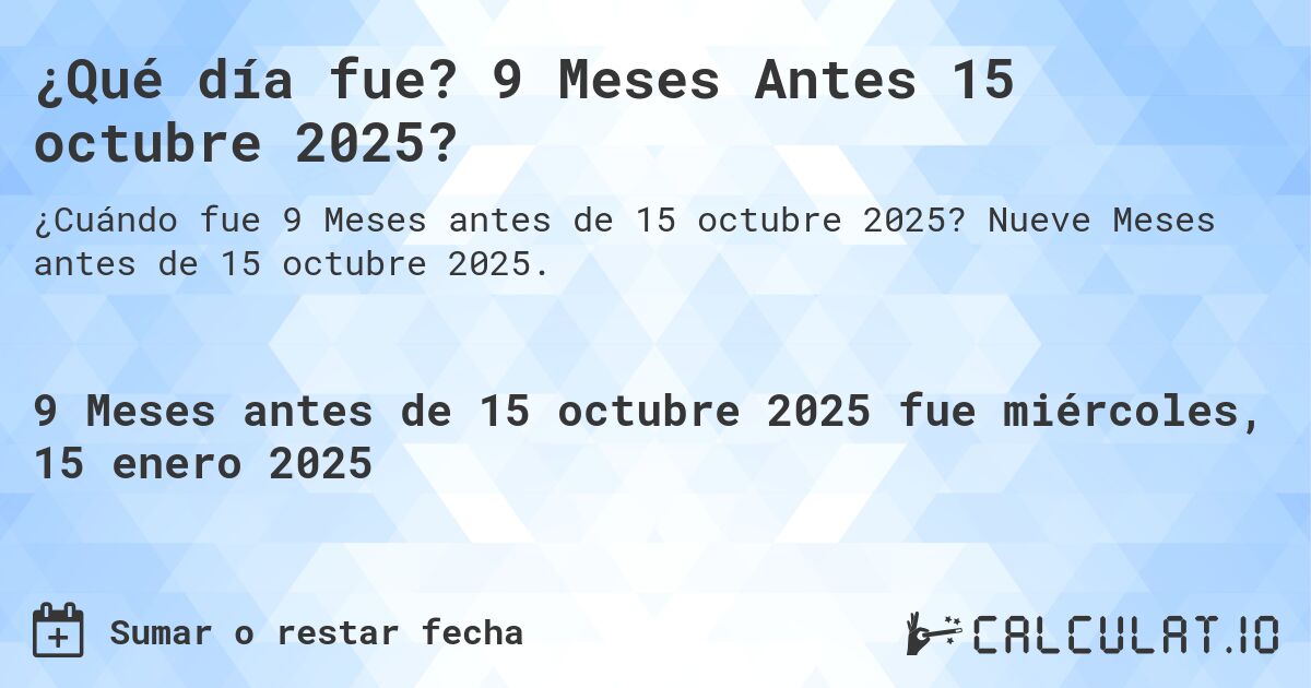 ¿Qué día fue? 9 Meses Antes 15 octubre 2025?. Nueve Meses antes de 15 octubre 2025.