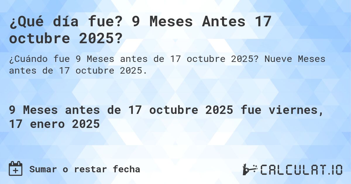 ¿Qué día fue? 9 Meses Antes 17 octubre 2025?. Nueve Meses antes de 17 octubre 2025.