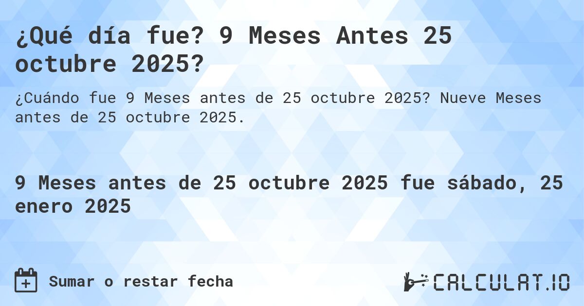 ¿Qué día fue? 9 Meses Antes 25 octubre 2025?. Nueve Meses antes de 25 octubre 2025.
