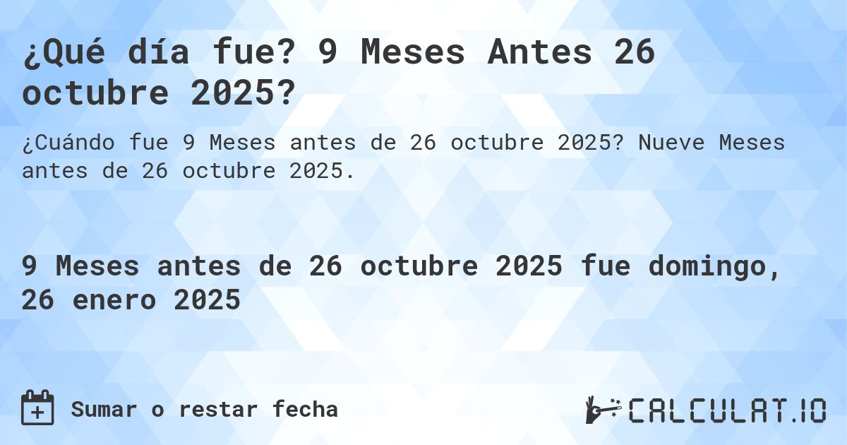 ¿Qué día fue? 9 Meses Antes 26 octubre 2025?. Nueve Meses antes de 26 octubre 2025.