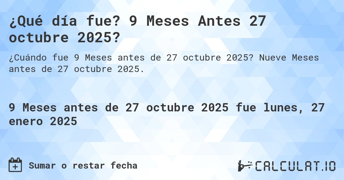 ¿Qué día fue? 9 Meses Antes 27 octubre 2025?. Nueve Meses antes de 27 octubre 2025.