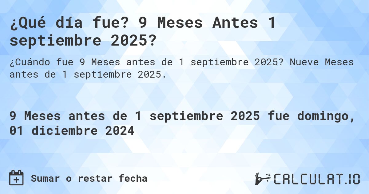 ¿Qué día fue? 9 Meses Antes 1 septiembre 2025?. Nueve Meses antes de 1 septiembre 2025.