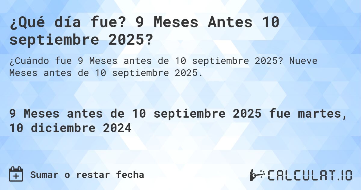 ¿Qué día fue? 9 Meses Antes 10 septiembre 2025?. Nueve Meses antes de 10 septiembre 2025.