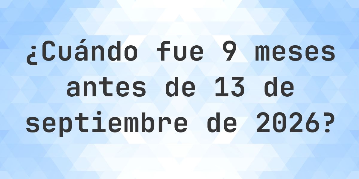 ¿Qué fecha era 9 meses Antes de 13 septiembre 2026? - Calculatio