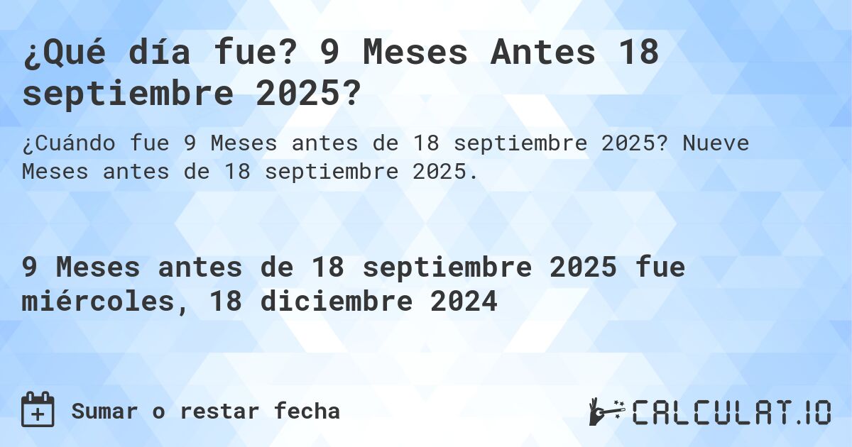 ¿Qué día fue? 9 Meses Antes 18 septiembre 2025?. Nueve Meses antes de 18 septiembre 2025.