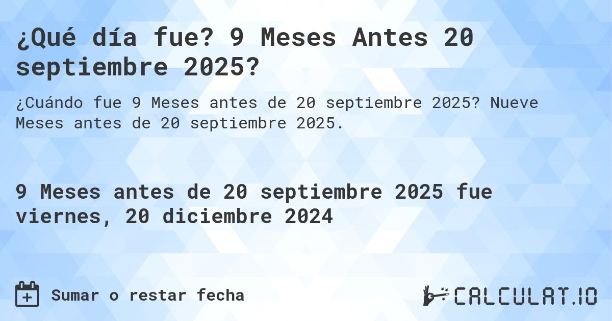 ¿Qué día fue? 9 Meses Antes 20 septiembre 2025?. Nueve Meses antes de 20 septiembre 2025.