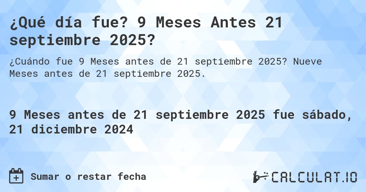 ¿Qué día fue? 9 Meses Antes 21 septiembre 2025?. Nueve Meses antes de 21 septiembre 2025.