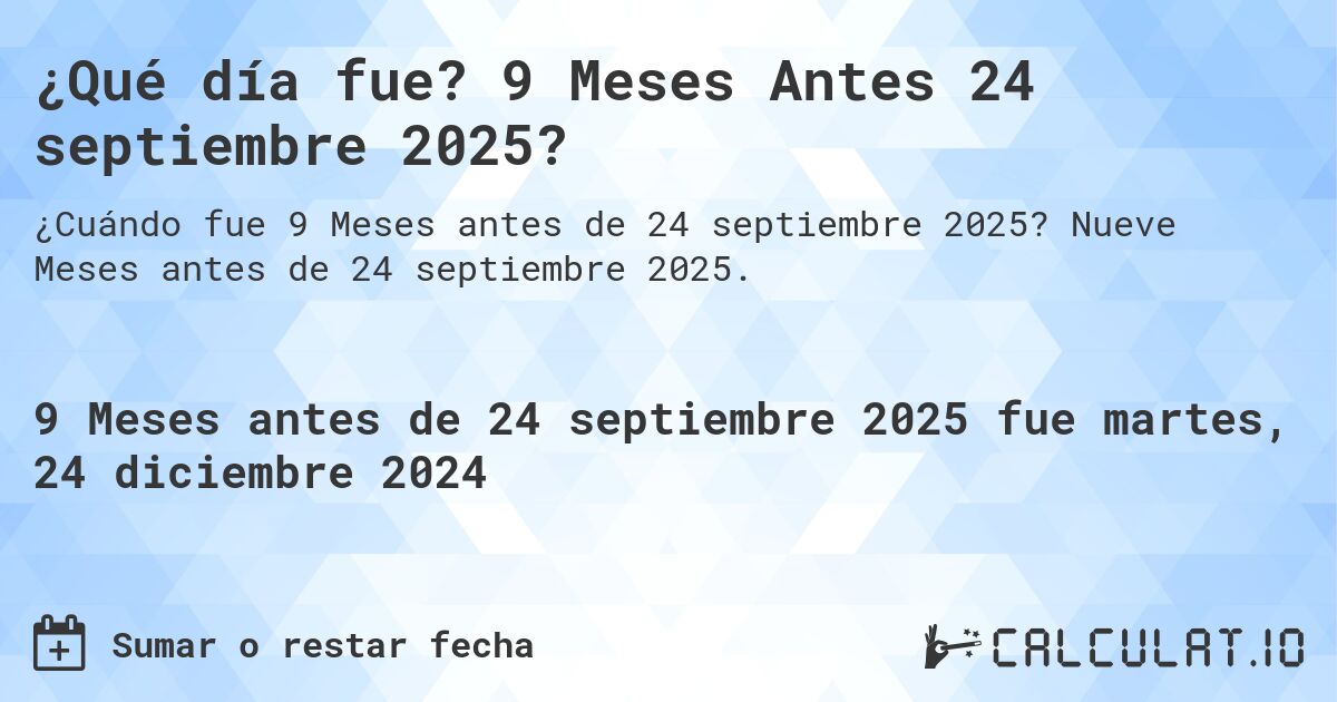 ¿Qué día fue? 9 Meses Antes 24 septiembre 2025?. Nueve Meses antes de 24 septiembre 2025.