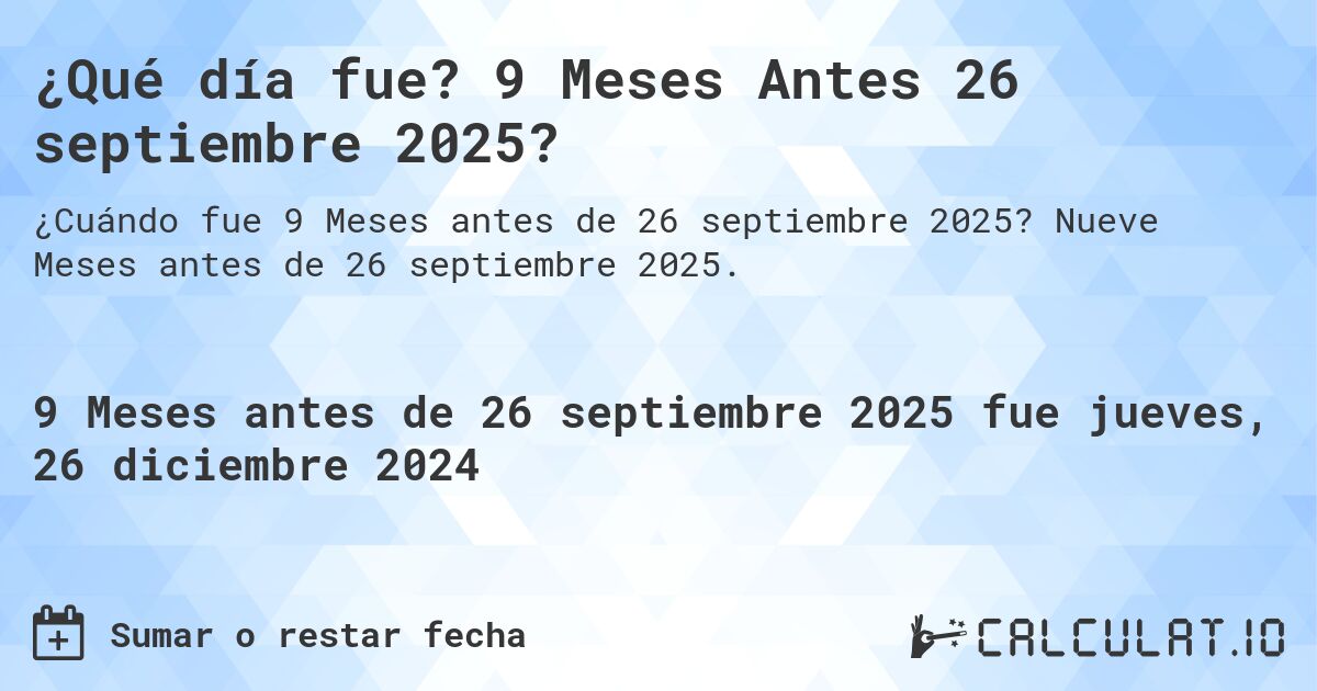 ¿Qué día fue? 9 Meses Antes 26 septiembre 2025?. Nueve Meses antes de 26 septiembre 2025.