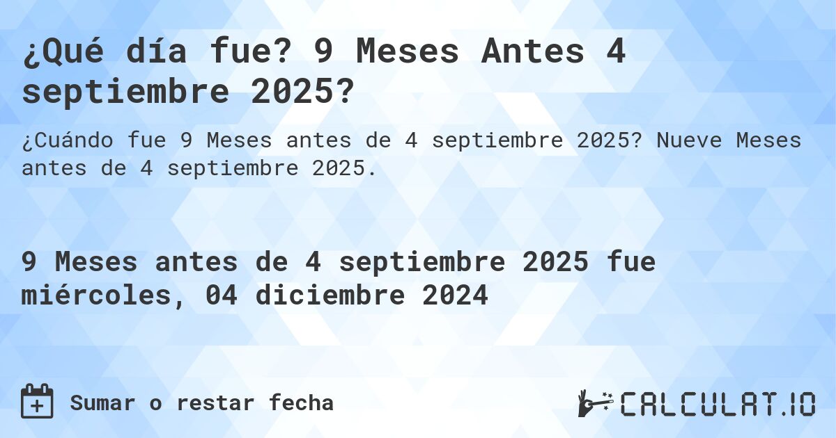 ¿Qué día fue? 9 Meses Antes 4 septiembre 2025?. Nueve Meses antes de 4 septiembre 2025.