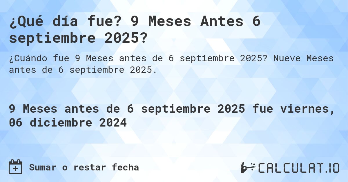 ¿Qué día fue? 9 Meses Antes 6 septiembre 2025?. Nueve Meses antes de 6 septiembre 2025.