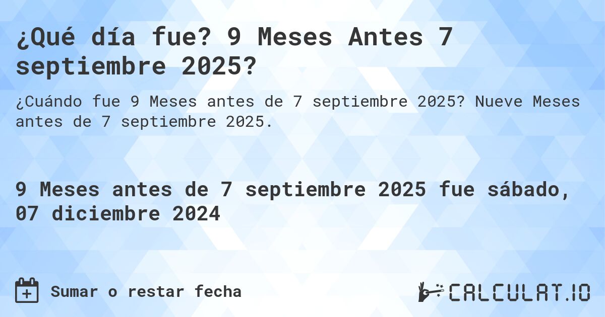 ¿Qué día fue? 9 Meses Antes 7 septiembre 2025?. Nueve Meses antes de 7 septiembre 2025.