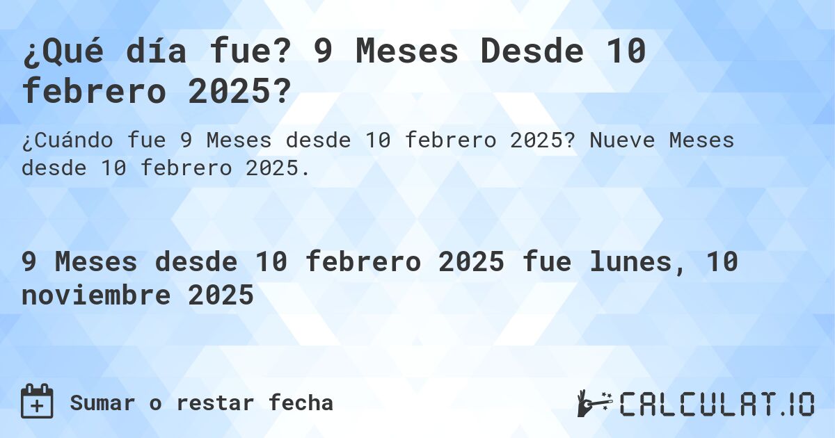 ¿Qué día fue? 9 Meses Desde 10 febrero 2025?. Nueve Meses desde 10 febrero 2025.