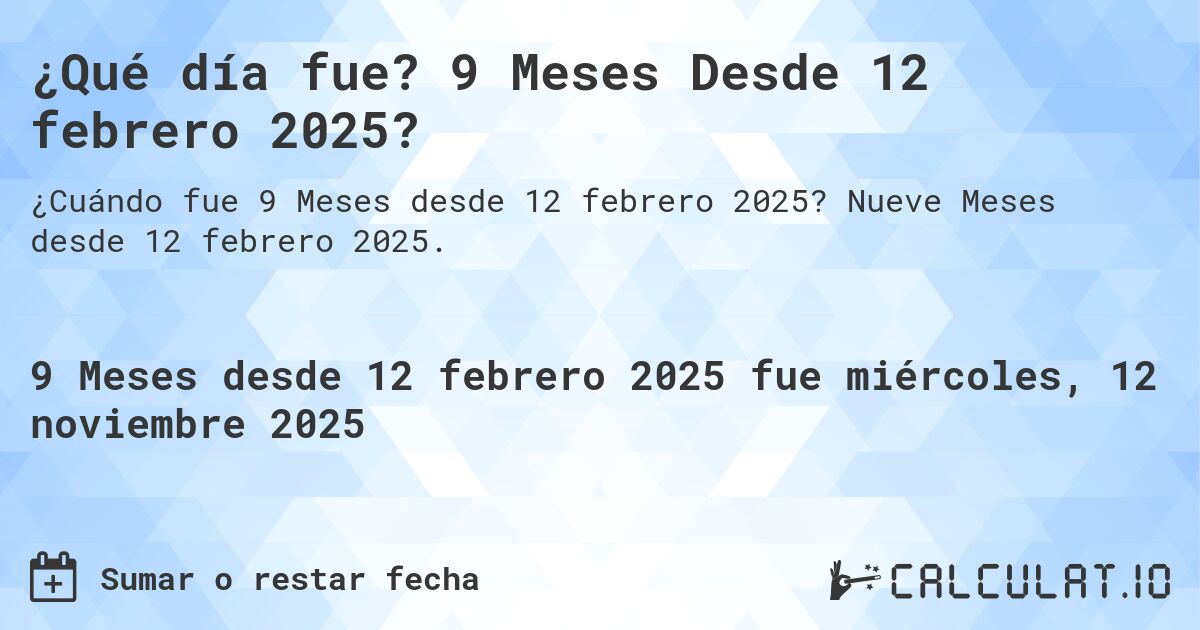 ¿Qué día fue? 9 Meses Desde 12 febrero 2025?. Nueve Meses desde 12 febrero 2025.