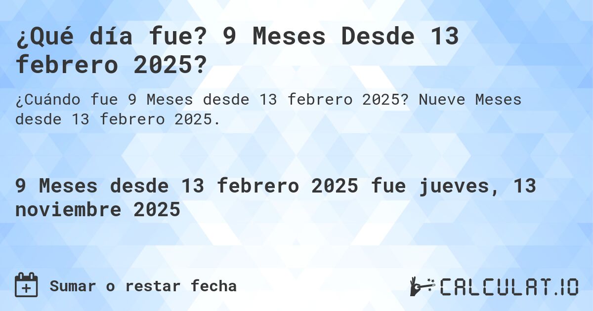 ¿Qué día fue? 9 Meses Desde 13 febrero 2025?. Nueve Meses desde 13 febrero 2025.