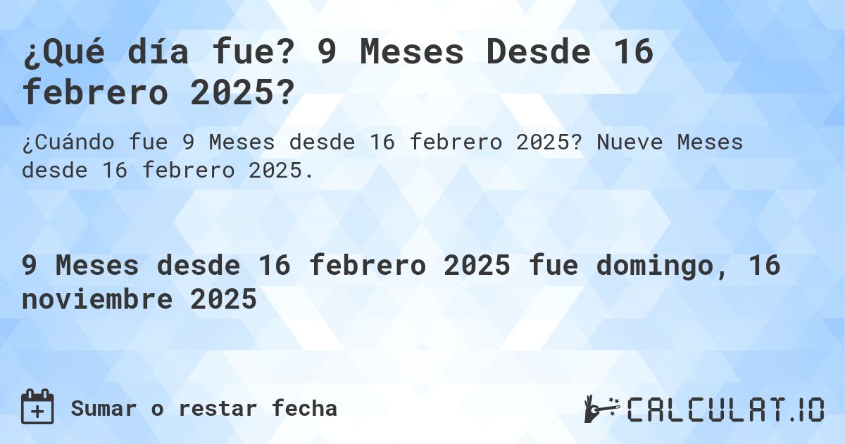 ¿Qué día fue? 9 Meses Desde 16 febrero 2025?. Nueve Meses desde 16 febrero 2025.