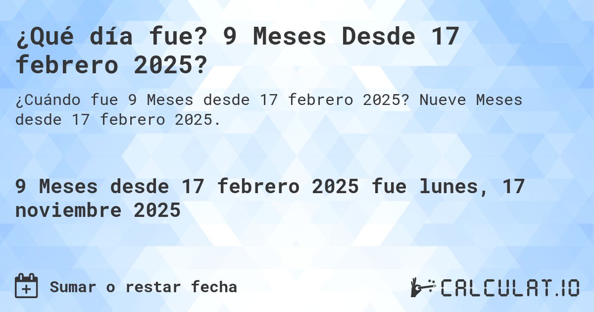 ¿Qué día fue? 9 Meses Desde 17 febrero 2025?. Nueve Meses desde 17 febrero 2025.