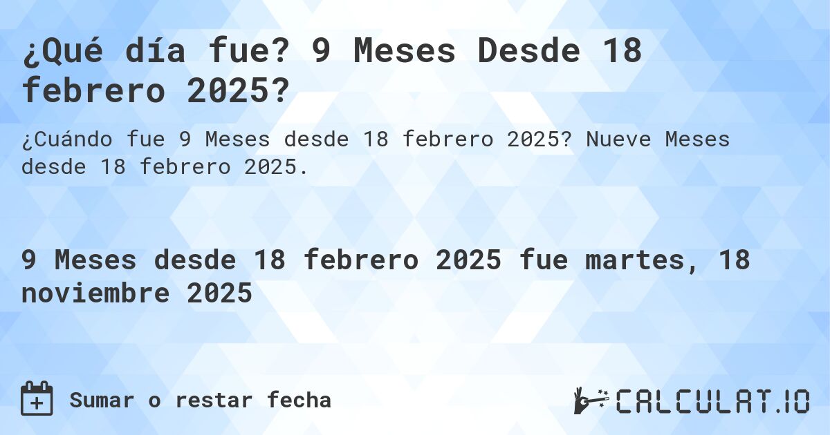 ¿Qué día fue? 9 Meses Desde 18 febrero 2025?. Nueve Meses desde 18 febrero 2025.