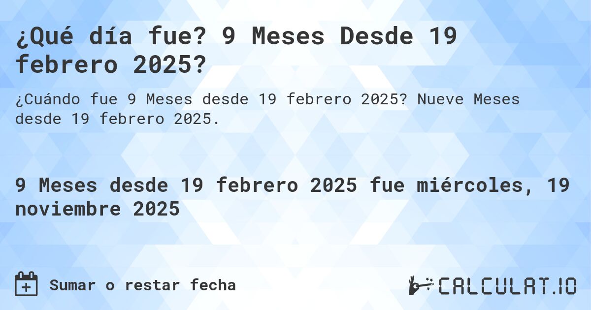 ¿Qué día fue? 9 Meses Desde 19 febrero 2025?. Nueve Meses desde 19 febrero 2025.