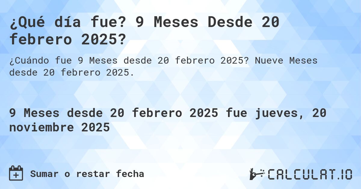 ¿Qué día fue? 9 Meses Desde 20 febrero 2025?. Nueve Meses desde 20 febrero 2025.