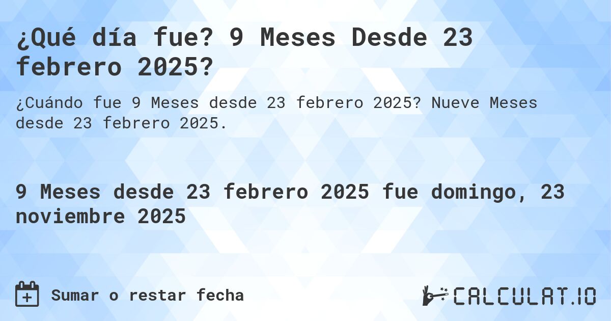 ¿Qué día fue? 9 Meses Desde 23 febrero 2025?. Nueve Meses desde 23 febrero 2025.