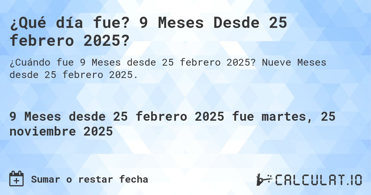 ¿Qué día fue? 9 Meses Desde 25 febrero 2025?. Nueve Meses desde 25 febrero 2025.