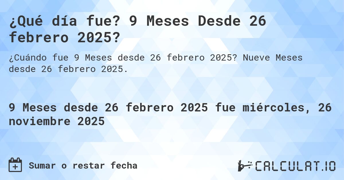 ¿Qué día fue? 9 Meses Desde 26 febrero 2025?. Nueve Meses desde 26 febrero 2025.
