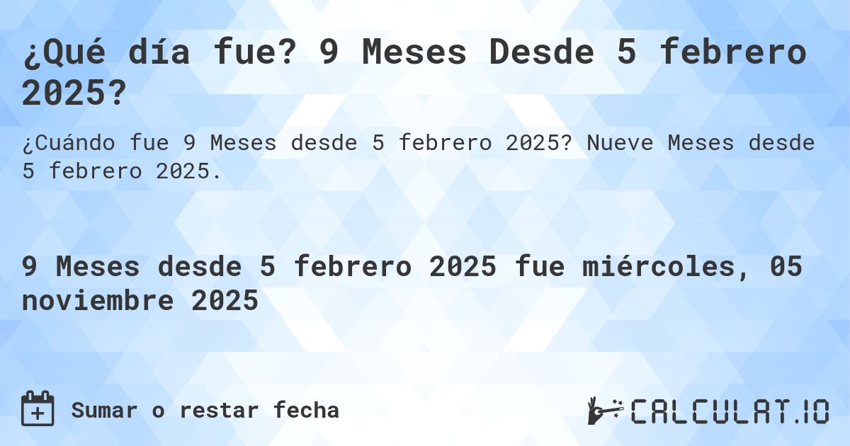 ¿Qué día fue? 9 Meses Desde 5 febrero 2025?. Nueve Meses desde 5 febrero 2025.