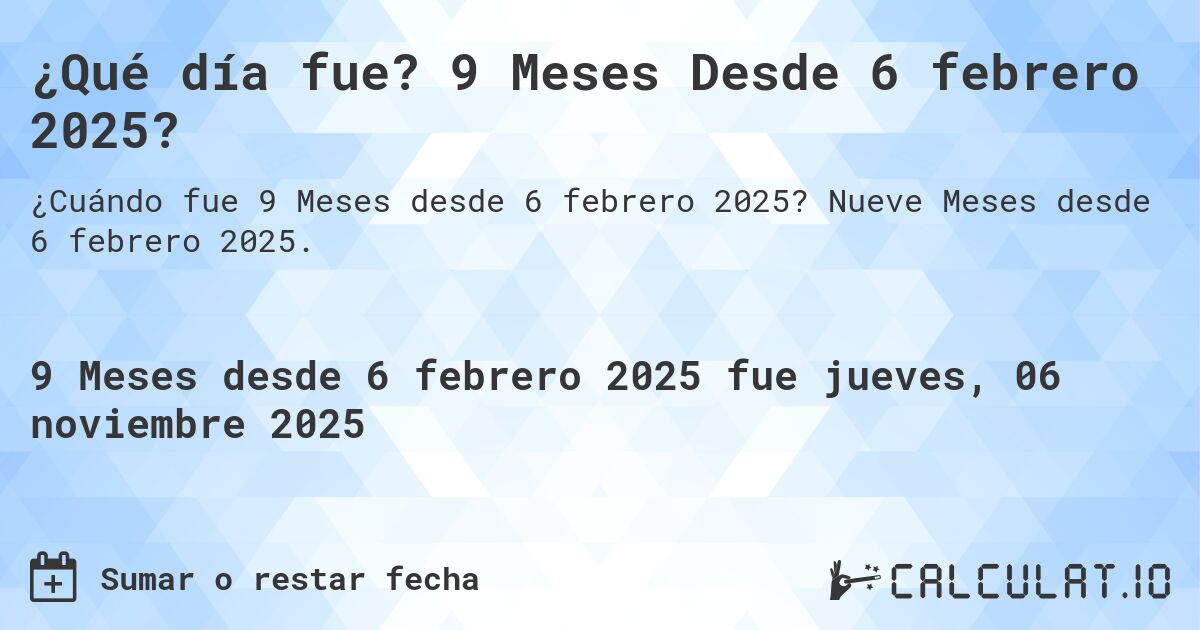 ¿Qué día fue? 9 Meses Desde 6 febrero 2025?. Nueve Meses desde 6 febrero 2025.