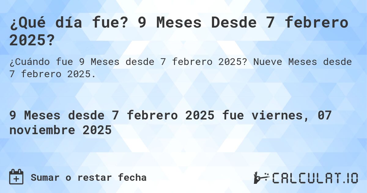 ¿Qué día fue? 9 Meses Desde 7 febrero 2025?. Nueve Meses desde 7 febrero 2025.