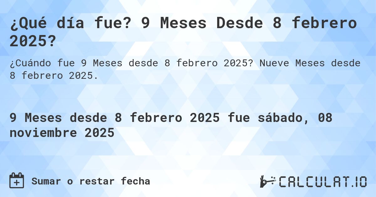 ¿Qué día fue? 9 Meses Desde 8 febrero 2025?. Nueve Meses desde 8 febrero 2025.