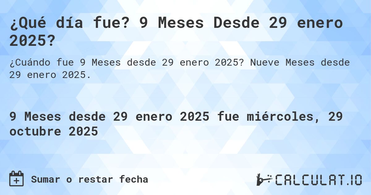 ¿Qué día fue? 9 Meses Desde 29 enero 2025?. Nueve Meses desde 29 enero 2025.