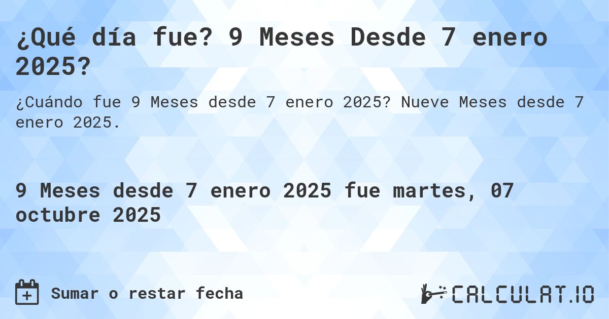 ¿Qué día fue? 9 Meses Desde 7 enero 2025?. Nueve Meses desde 7 enero 2025.