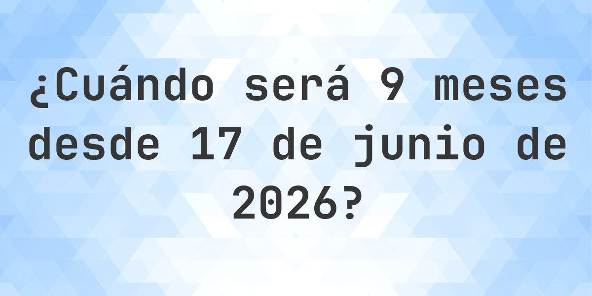 ¿Qué fecha será en 9 meses Desde 17 junio 2026? - Calculatio