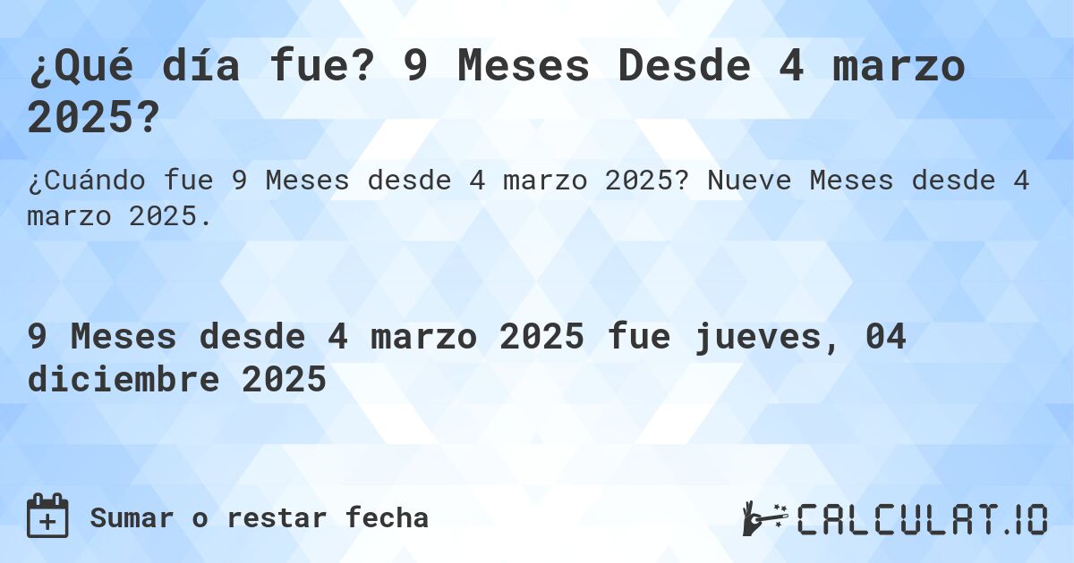 ¿Qué día fue? 9 Meses Desde 4 marzo 2025?. Nueve Meses desde 4 marzo 2025.
