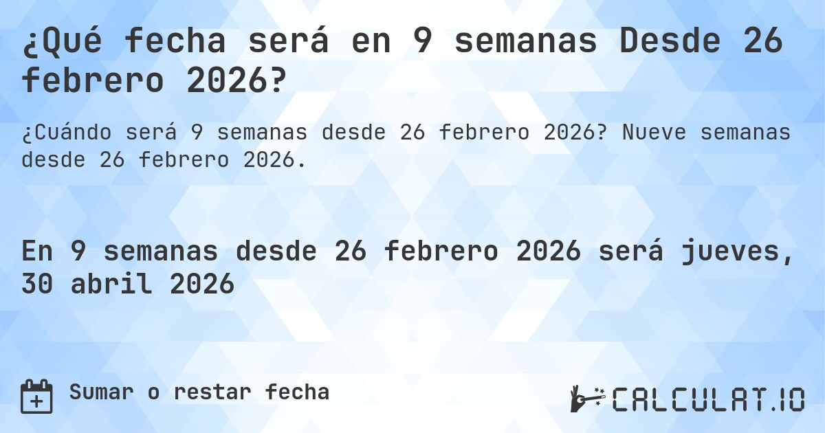 ¿Qué fecha será en 9 semanas Desde 26 febrero 2026?. Nueve semanas desde 26 febrero 2026.