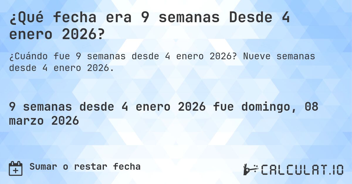 ¿Qué fecha era 9 semanas Desde 4 enero 2026?. Nueve semanas desde 4 enero 2026.