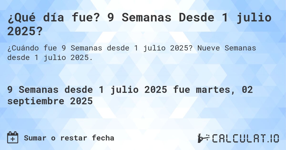 ¿Qué día fue? 9 Semanas Desde 1 julio 2025?. Nueve Semanas desde 1 julio 2025.