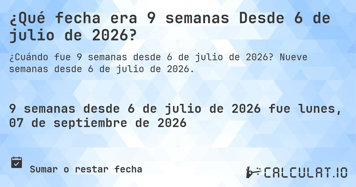 ¿Qué fecha era 9 semanas Desde 6 de julio de 2026?. Nueve semanas desde 6 de julio de 2026.