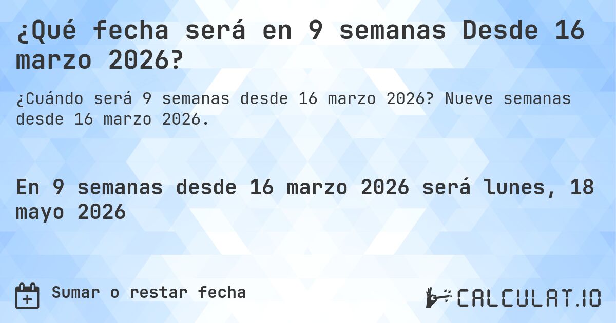 ¿Qué fecha será en 9 semanas Desde 16 marzo 2026?. Nueve semanas desde 16 marzo 2026.