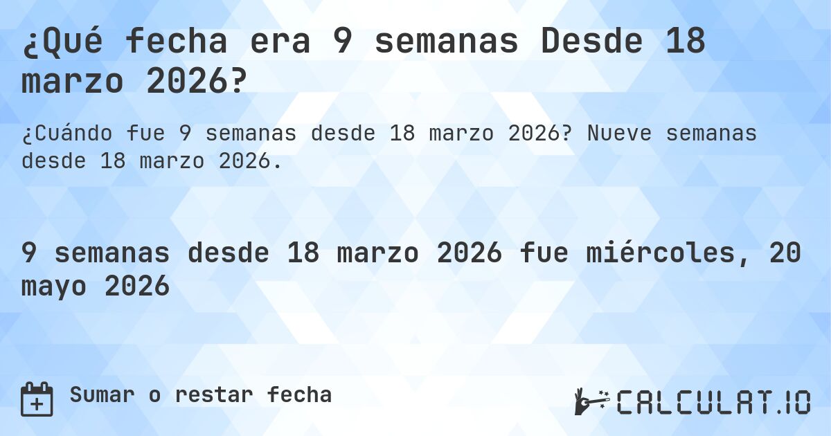 ¿Qué fecha era 9 semanas Desde 18 marzo 2026?. Nueve semanas desde 18 marzo 2026.