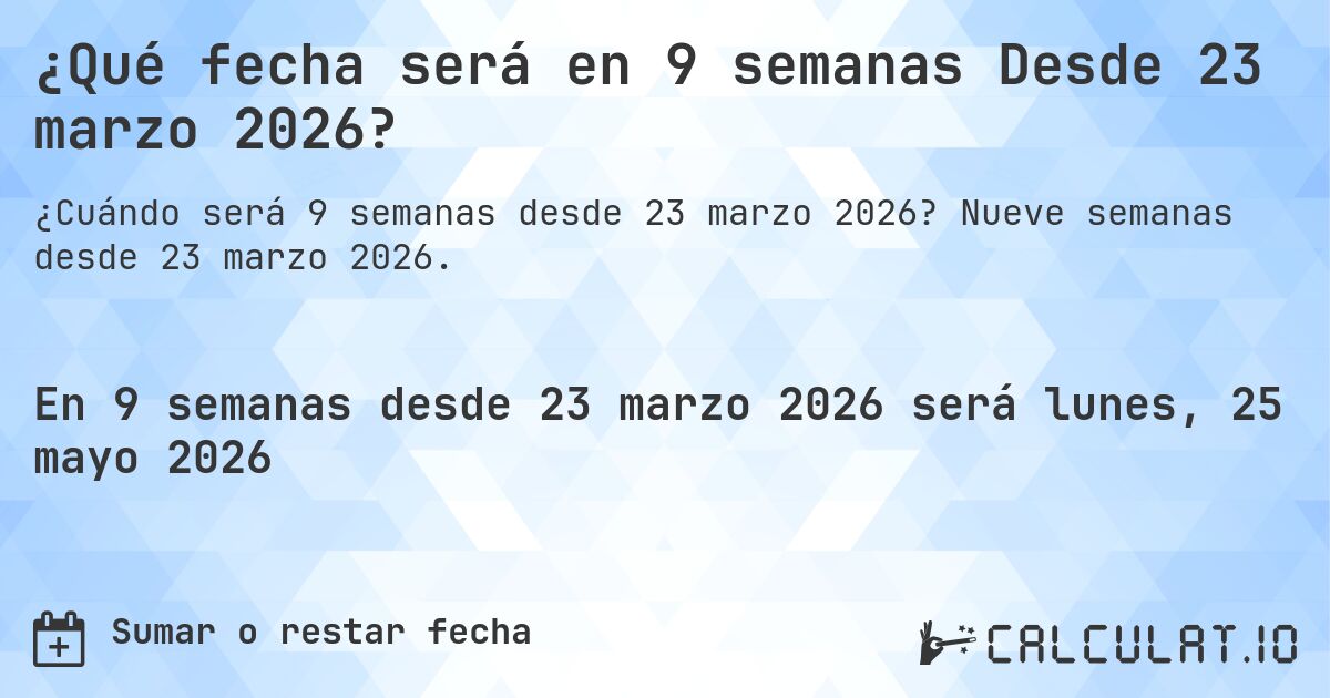 ¿Qué fecha será en 9 semanas Desde 23 marzo 2026?. Nueve semanas desde 23 marzo 2026.